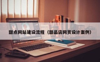 河源甜点网站建设流程（甜品店网页设计案例）