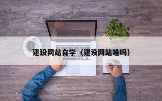 河源建设网站自学（建设网站难吗）