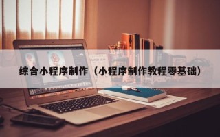 河源综合小程序制作（小程序制作教程零基础）