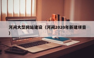 河源河间大型网站建设（河间2020年新建项目）