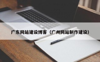 河源广东网站建设博客（广州网站制作建设）