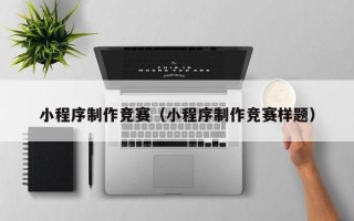 河源小程序制作竞赛（小程序制作竞赛样题）