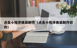 河源点击小程序换装制作（点击小程序换装制作软件）