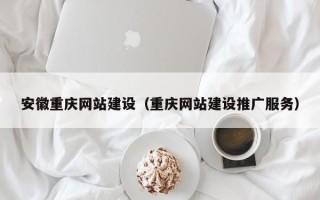 河源安徽重庆网站建设（重庆网站建设推广服务）