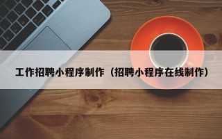 河源工作招聘小程序制作（招聘小程序在线制作）