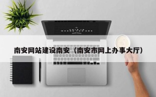 河源南安网站建设南安（南安市网上办事大厅）
