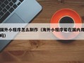 河源国外小程序怎么制作（海外小程序能在国内用吗）