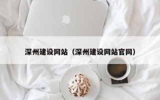 河源深州建设网站（深州建设网站官网）