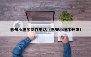 河源惠州小程序制作电话（惠安小程序开发）