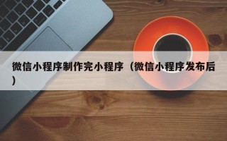 河源微信小程序制作完小程序（微信小程序发布后）
