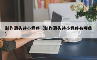 河源制作藏头诗小程序（制作藏头诗小程序有哪些）