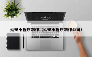 河源延安小程序制作（延安小程序制作公司）