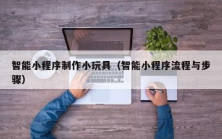 河源智能小程序制作小玩具（智能小程序流程与步骤）