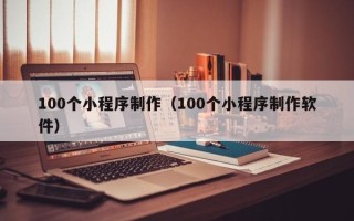 河源100个小程序制作（100个小程序制作软件）